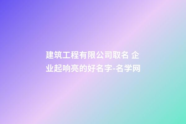 建筑工程有限公司取名 企业起响亮的好名字-名学网-第1张-公司起名-玄机派